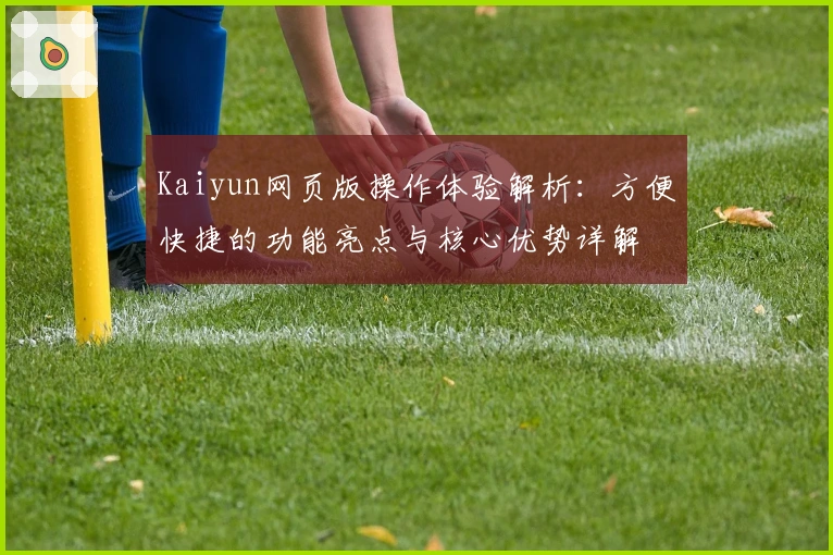 Kaiyun网页版操作体验解析:方便快捷的功能亮点与核心优势详解