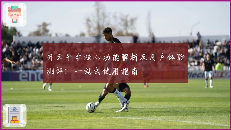 开云平台核心功能解析及用户体验测评：一站式使用指南