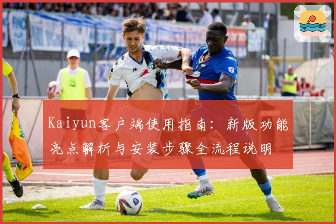 Kaiyun客户端使用指南:新版功能亮点解析与安装步骤全流程说明