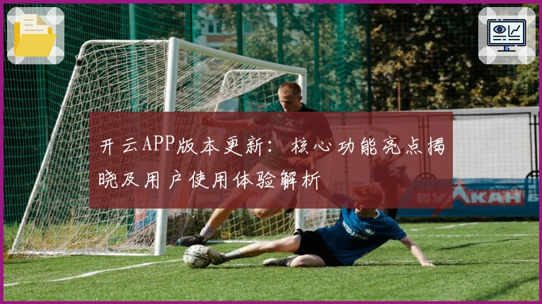开云APP版本更新:核心功能亮点揭晓及用户使用体验解析