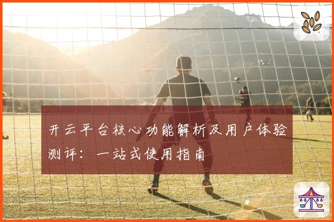开云平台核心功能解析及用户体验测评：一站式使用指南