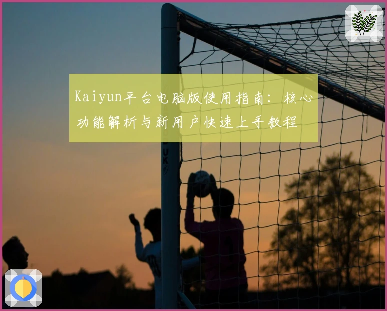 Kaiyun平台电脑版使用指南：核心功能解析与新用户快速上手教程