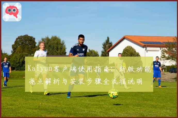 Kaiyun客户端使用指南：新版功能亮点解析与安装步骤全流程说明