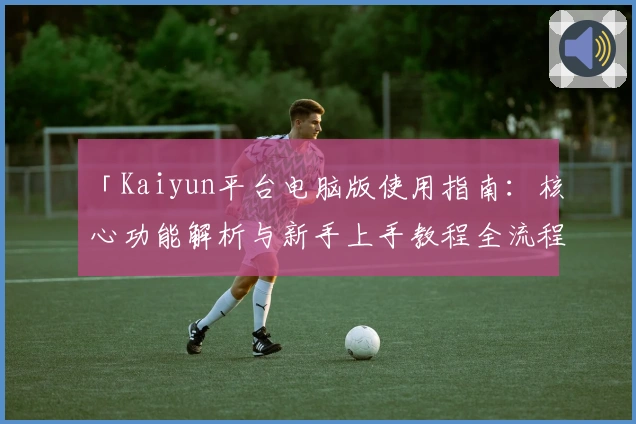 「Kaiyun平台电脑版使用指南:核心功能解析与新手上手教程全流程」