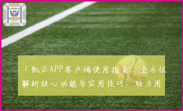 「凯云APP客户端使用指南：全方位解析核心功能与实用技巧，助力用户高效体验」