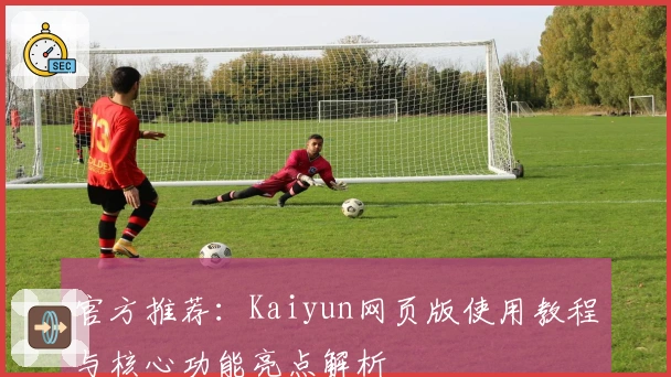 官方推荐：Kaiyun网页版使用教程与核心功能亮点解析