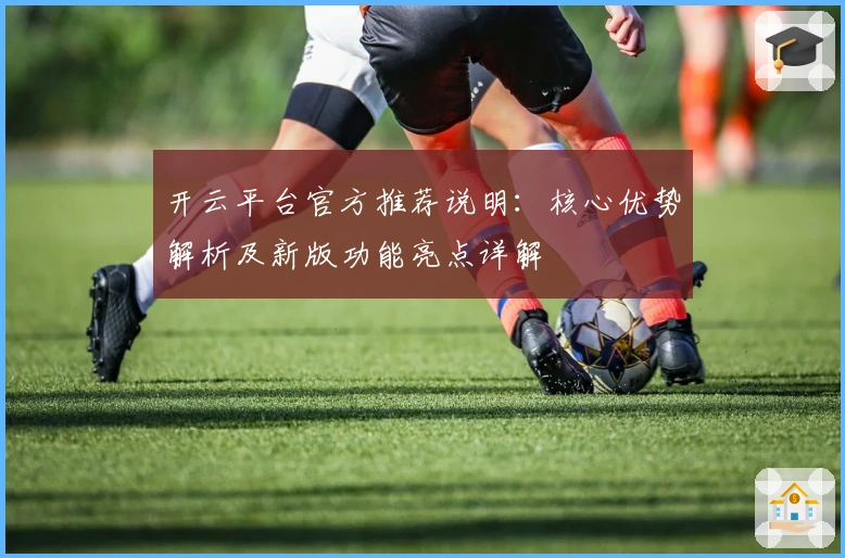 开云平台官方推荐说明：核心优势解析及新版功能亮点详解
