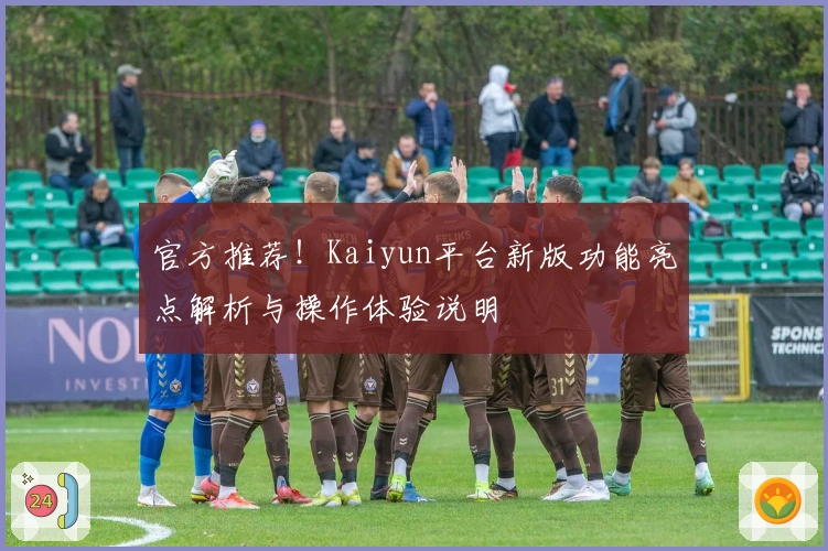 官方推荐！Kaiyun平台新版功能亮点解析与操作体验说明