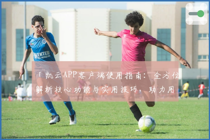 「凯云APP客户端使用指南:全方位解析核心功能与实用技巧,助力用户高效体验」