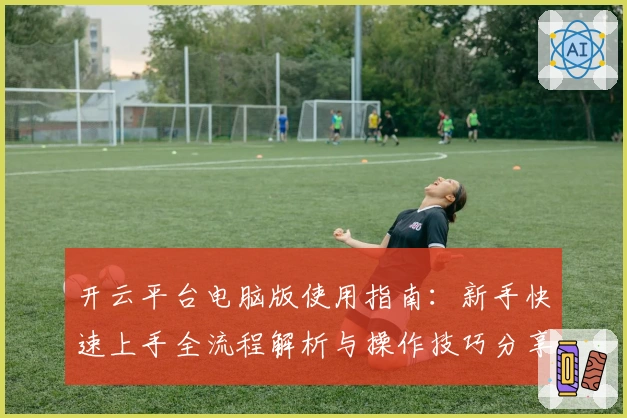 开云平台电脑版使用指南：新手快速上手全流程解析与操作技巧分享