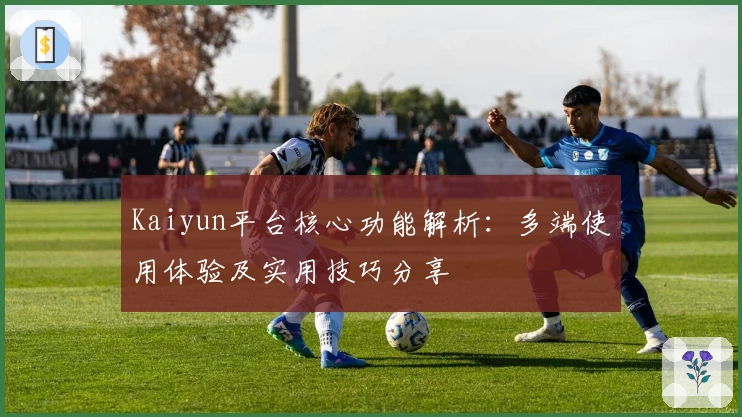 Kaiyun平台核心功能解析：多端使用体验及实用技巧分享