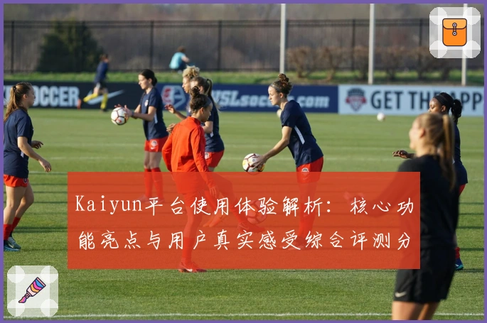 Kaiyun平台使用体验解析：核心功能亮点与用户真实感受综合评测分析