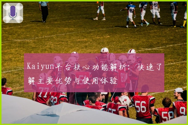 Kaiyun平台核心功能解析：快速了解主要优势与使用体验