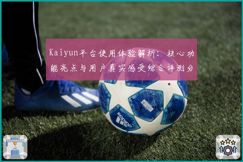 Kaiyun平台使用体验解析:核心功能亮点与用户真实感受综合评测分析