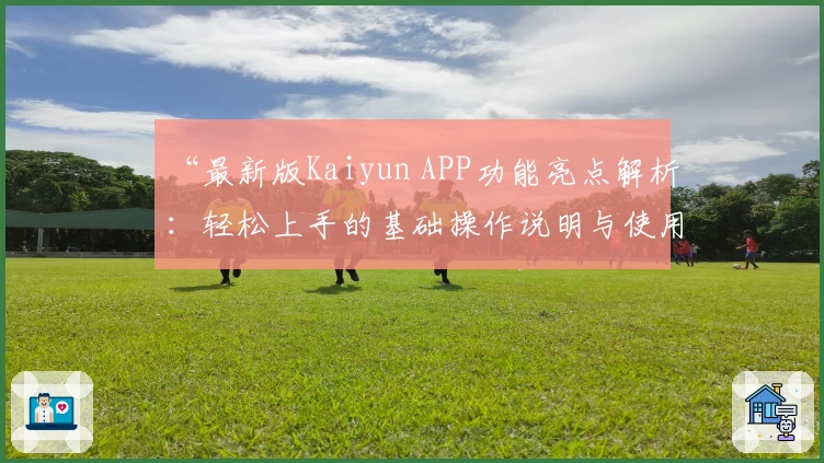 “最新版Kaiyun APP功能亮点解析：轻松上手的基础操作说明与使用技巧分享”