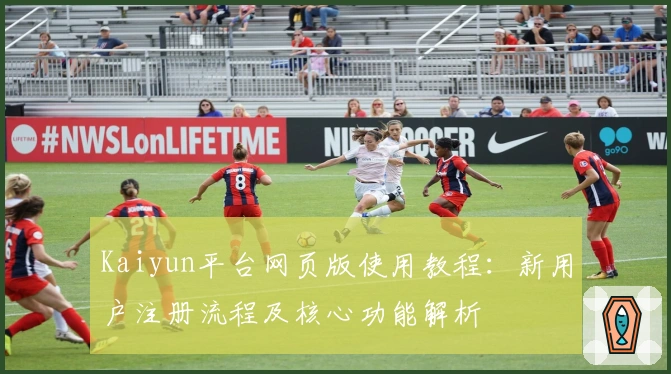 Kaiyun平台网页版使用教程:新用户注册流程及核心功能解析