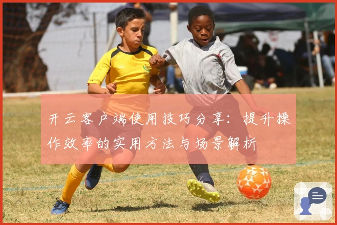 开云客户端使用技巧分享:提升操作效率的实用方法与场景解析