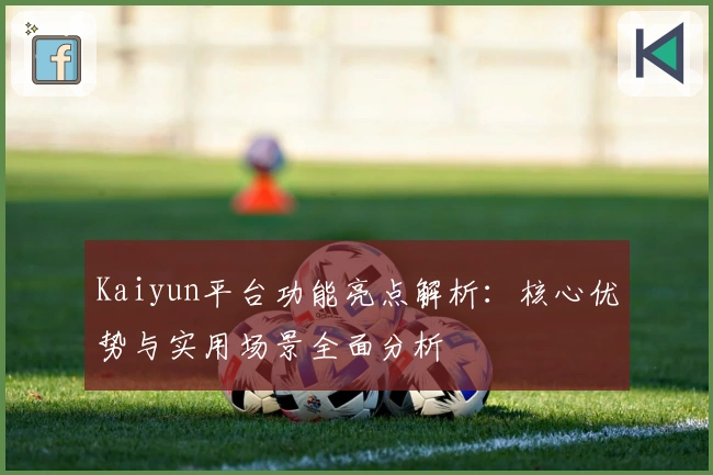 Kaiyun平台功能亮点解析：核心优势与实用场景全面分析