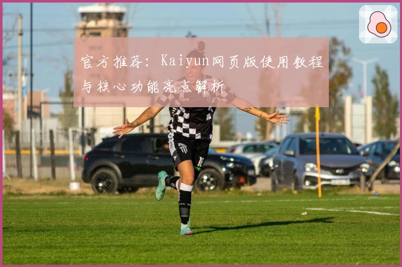 官方推荐:Kaiyun网页版使用教程与核心功能亮点解析