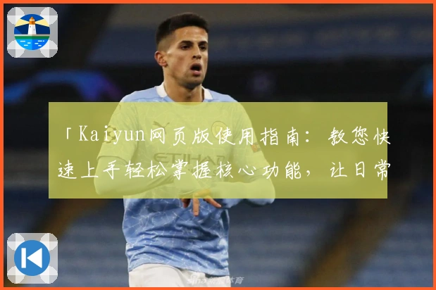 「Kaiyun网页版使用指南：教您快速上手轻松掌握核心功能，让日常操作更加便捷高效」