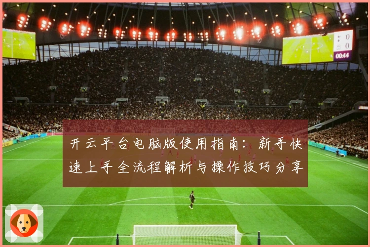 开云平台电脑版使用指南：新手快速上手全流程解析与操作技巧分享