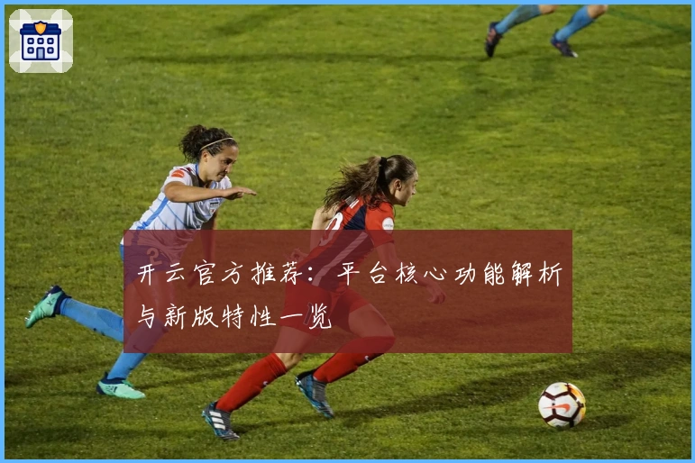 开云官方推荐:平台核心功能解析与新版特性一览