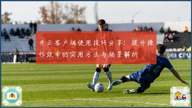 开云客户端使用技巧分享：提升操作效率的实用方法与场景解析