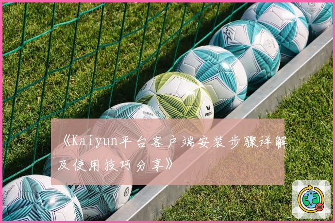 《Kaiyun平台客户端安装步骤详解及使用技巧分享》