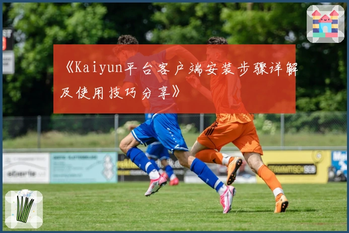 《Kaiyun平台客户端安装步骤详解及使用技巧分享》
