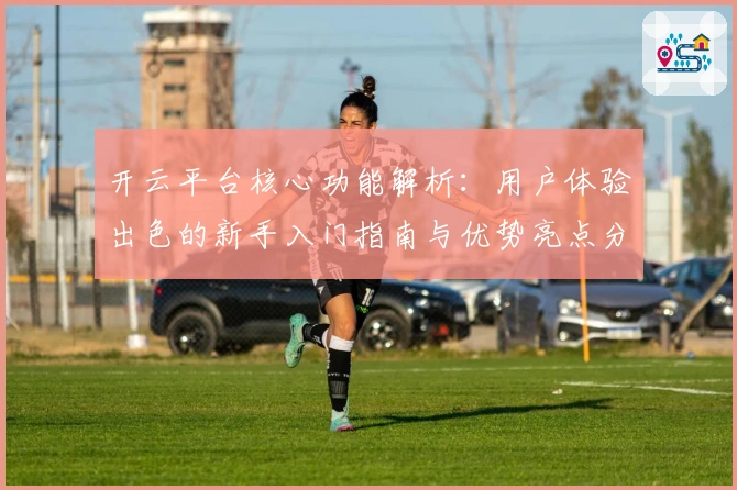 开云平台核心功能解析：用户体验出色的新手入门指南与优势亮点分析