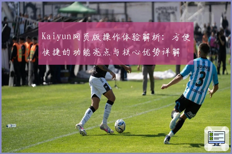 Kaiyun网页版操作体验解析：方便快捷的功能亮点与核心优势详解