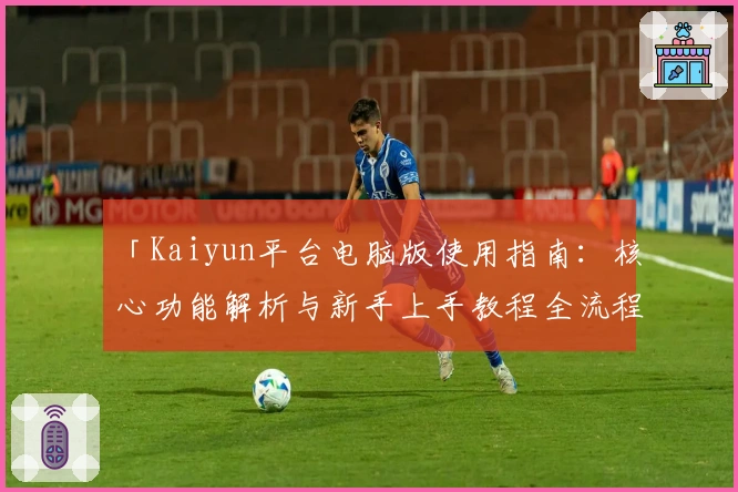 「Kaiyun平台电脑版使用指南：核心功能解析与新手上手教程全流程」